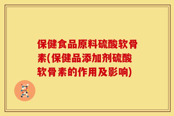 保健食品原料硫酸软骨素(保健品添加剂硫酸软骨素的作用及影响)