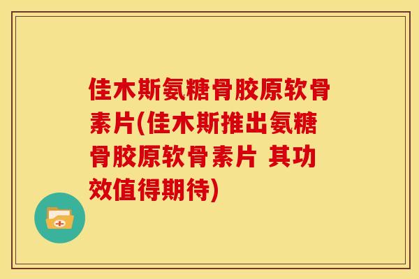 佳木斯氨糖骨胶原软骨素片(佳木斯推出氨糖骨胶原软骨素片 其功效值得期待)
