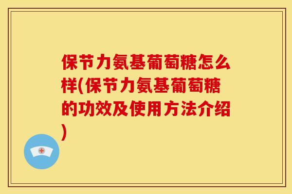 保节力氨基葡萄糖怎么样(保节力氨基葡萄糖的功效及使用方法介绍)