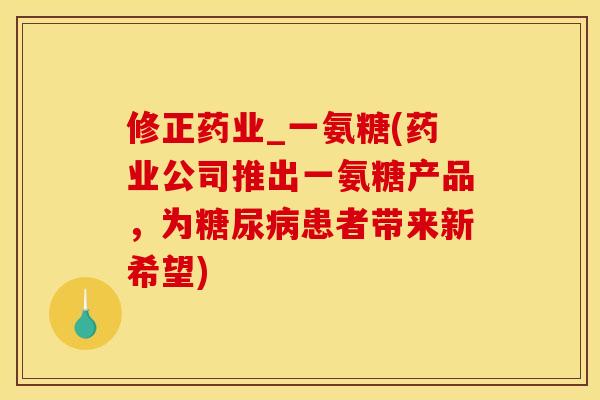 修正药业_一氨糖(药业公司推出一氨糖产品，为糖尿病患者带来新希望)