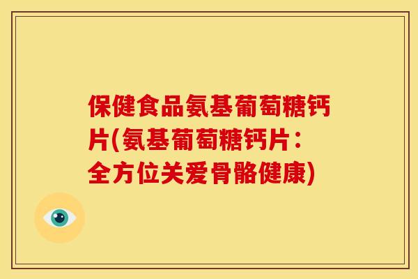 保健食品氨基葡萄糖钙片(氨基葡萄糖钙片：全方位关爱骨骼健康)