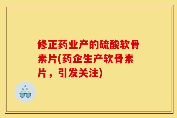 修正药业产的硫酸软骨素片(药企生产软骨素片，引发关注)
