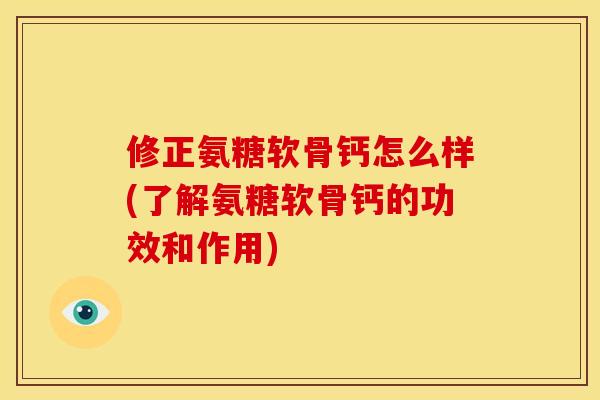 修正氨糖软骨钙怎么样(了解氨糖软骨钙的功效和作用)