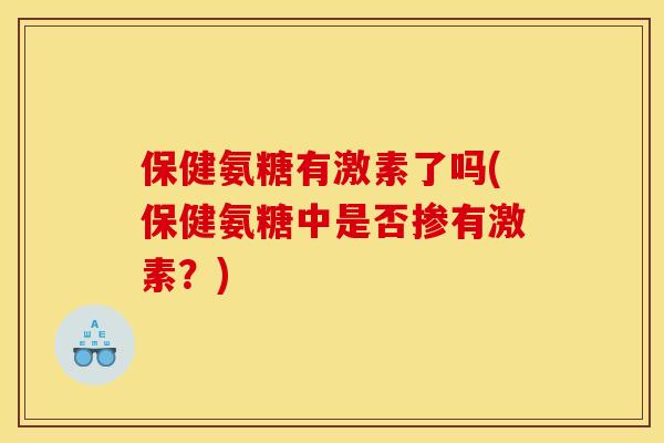 保健氨糖有激素了吗(保健氨糖中是否掺有激素？)
