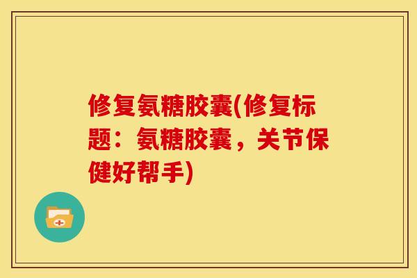 修复氨糖胶囊(修复标题：氨糖胶囊，关节保健好帮手)