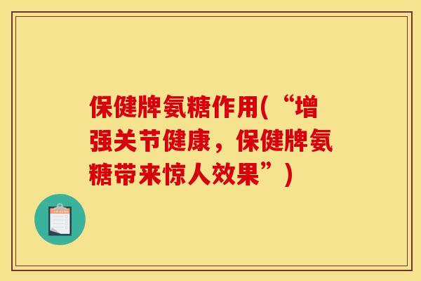 保健牌氨糖作用(“增强关节健康，保健牌氨糖带来惊人效果”)
