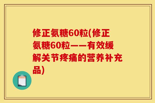 修正氨糖60粒(修正氨糖60粒——有效缓解关节疼痛的营养补充品)