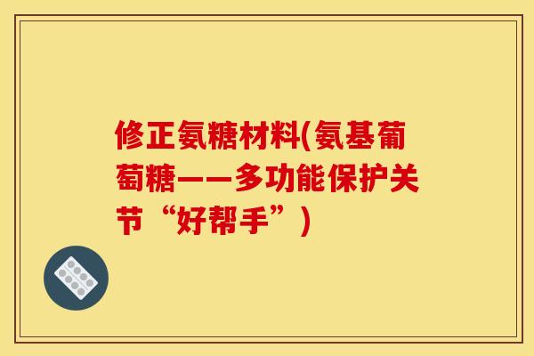 修正氨糖材料(氨基葡萄糖——多功能保护关节“好帮手”)