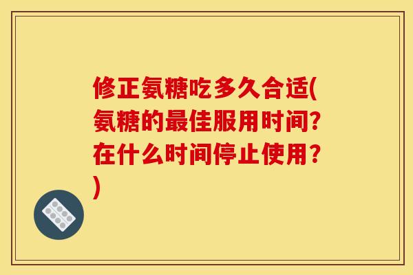 修正氨糖吃多久合适(氨糖的最佳服用时间？在什么时间停止使用？)
