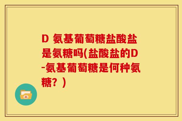 D 氨基葡萄糖盐酸盐是氨糖吗(盐酸盐的D-氨基葡萄糖是何种氨糖？)