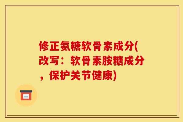 修正氨糖软骨素成分(改写：软骨素胺糖成分，保护关节健康)