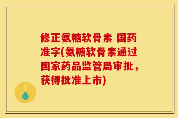 修正氨糖软骨素 国药准字(氨糖软骨素通过国家药品监管局审批，获得批准上市)