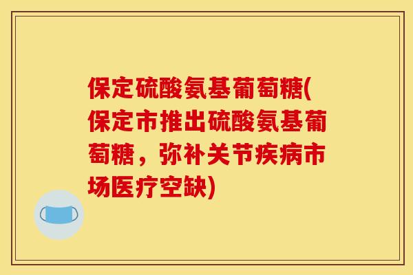 保定硫酸氨基葡萄糖(保定市推出硫酸氨基葡萄糖，弥补关节疾病市场医疗空缺)