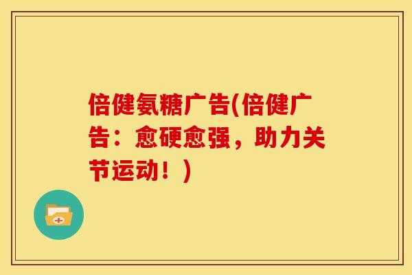 倍健氨糖广告(倍健广告：愈硬愈强，助力关节运动！)