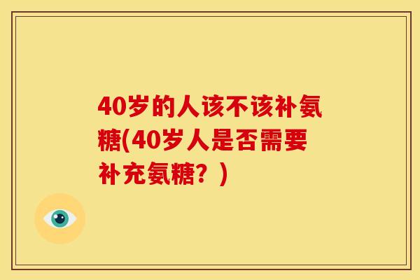 40岁的人该不该补氨糖(40岁人是否需要补充氨糖？)