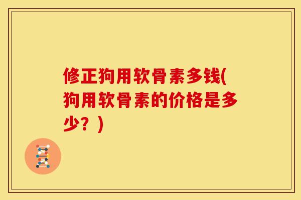 修正狗用软骨素多钱(狗用软骨素的价格是多少？)