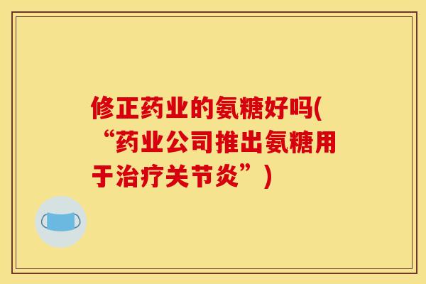 修正药业的氨糖好吗(“药业公司推出氨糖用于治疗关节炎”)