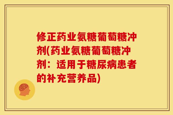 修正药业氨糖葡萄糖冲剂(药业氨糖葡萄糖冲剂：适用于糖尿病患者的补充营养品)