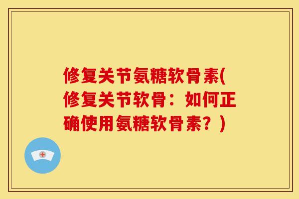 修复关节氨糖软骨素(修复关节软骨：如何正确使用氨糖软骨素？)