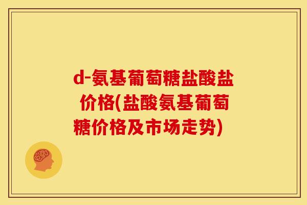 d-氨基葡萄糖盐酸盐 价格(盐酸氨基葡萄糖价格及市场走势)