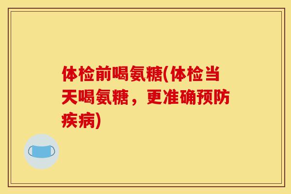 体检前喝氨糖(体检当天喝氨糖，更准确预防疾病)