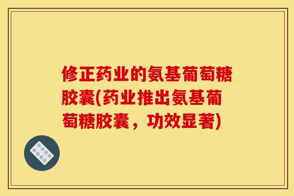修正药业的氨基葡萄糖胶囊(药业推出氨基葡萄糖胶囊，功效显著)