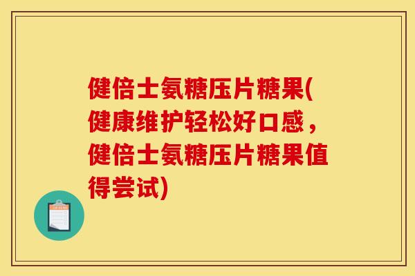 健倍士氨糖压片糖果(健康维护轻松好口感，健倍士氨糖压片糖果值得尝试)