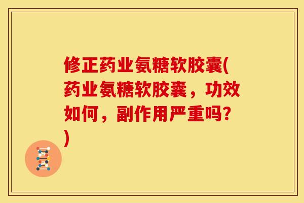 修正药业氨糖软胶囊(药业氨糖软胶囊，功效如何，副作用严重吗？)
