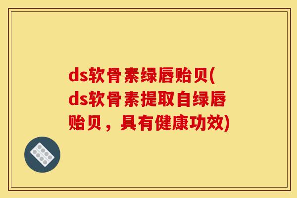 ds软骨素绿唇贻贝(ds软骨素提取自绿唇贻贝，具有健康功效)