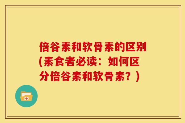 倍谷素和软骨素的区别(素食者必读：如何区分倍谷素和软骨素？)