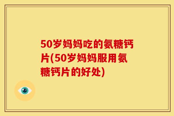 50岁妈妈吃的氨糖钙片(50岁妈妈服用氨糖钙片的好处)