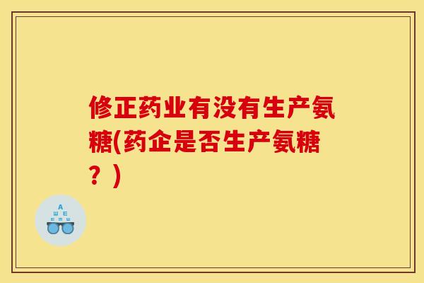 修正药业有没有生产氨糖(药企是否生产氨糖？)