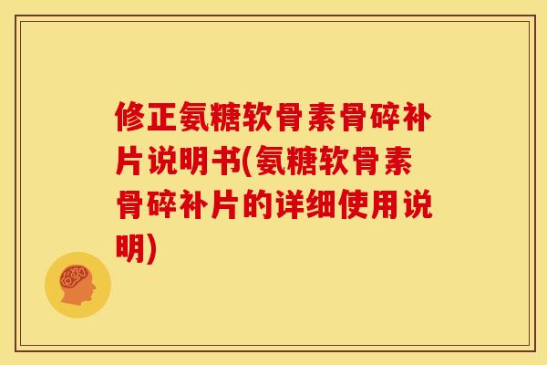 修正氨糖软骨素骨碎补片说明书(氨糖软骨素骨碎补片的详细使用说明)