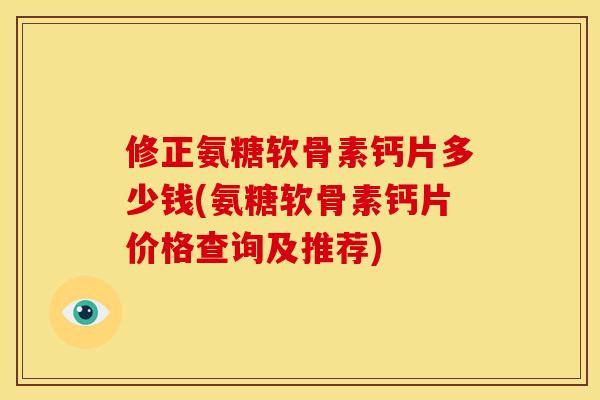 修正氨糖软骨素钙片多少钱(氨糖软骨素钙片价格查询及推荐)