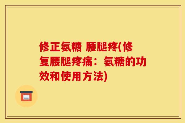 修正氨糖 腰腿疼(修复腰腿疼痛：氨糖的功效和使用方法)