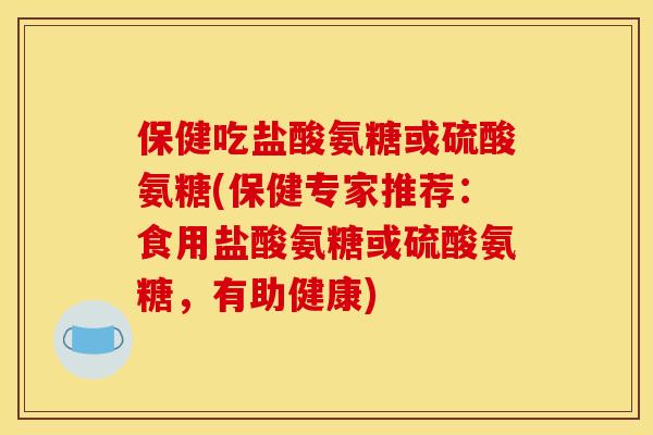 保健吃盐酸氨糖或硫酸氨糖(保健专家推荐：食用盐酸氨糖或硫酸氨糖，有助健康)