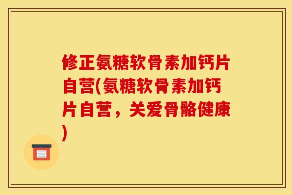 修正氨糖软骨素加钙片自营(氨糖软骨素加钙片自营，关爱骨骼健康)