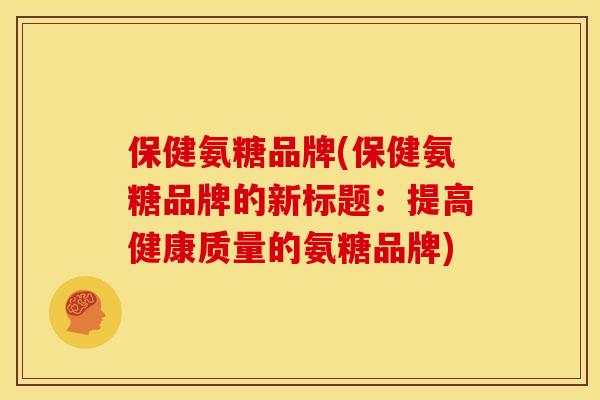保健氨糖品牌(保健氨糖品牌的新标题：提高健康质量的氨糖品牌)