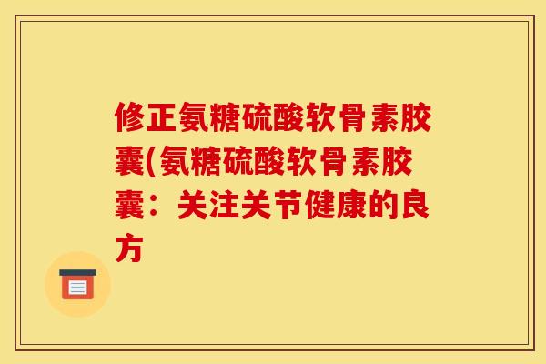 修正氨糖硫酸软骨素胶囊(氨糖硫酸软骨素胶囊：关注关节健康的良方