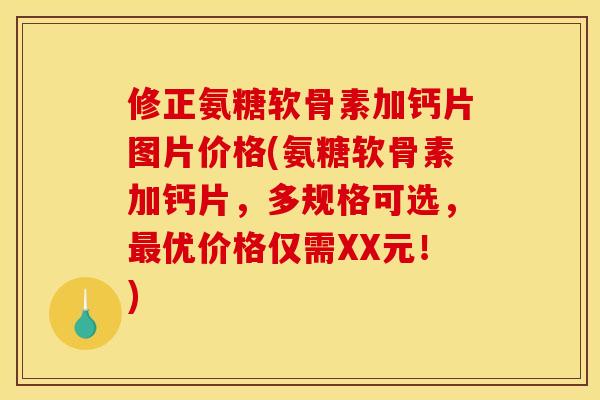 修正氨糖软骨素加钙片图片价格(氨糖软骨素加钙片，多规格可选，最优价格仅需XX元！)