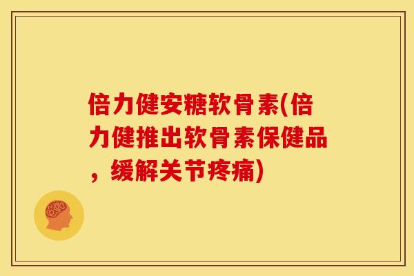 倍力健安糖软骨素(倍力健推出软骨素保健品，缓解关节疼痛)