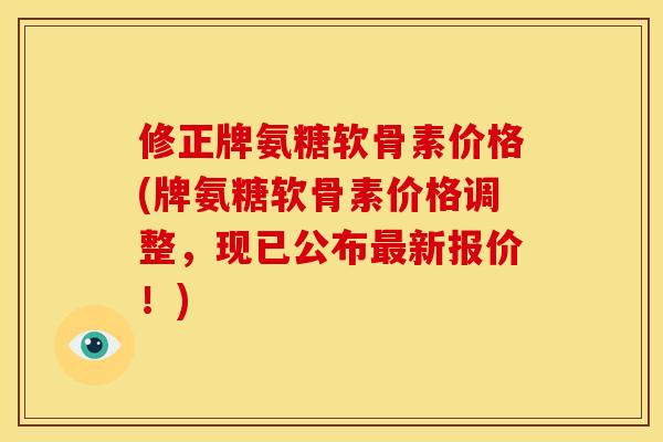 修正牌氨糖软骨素价格(牌氨糖软骨素价格调整，现已公布最新报价！)