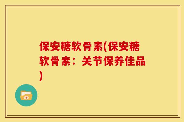 保安糖软骨素(保安糖软骨素：关节保养佳品)