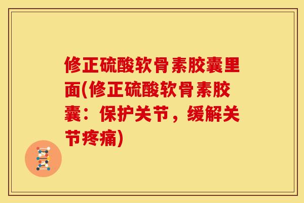 修正硫酸软骨素胶囊里面(修正硫酸软骨素胶囊：保护关节，缓解关节疼痛)