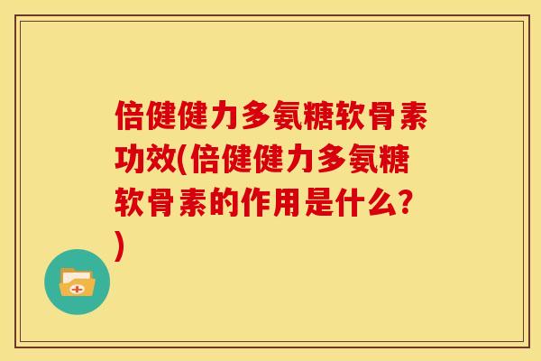 倍健健力多氨糖软骨素功效(倍健健力多氨糖软骨素的作用是什么？)