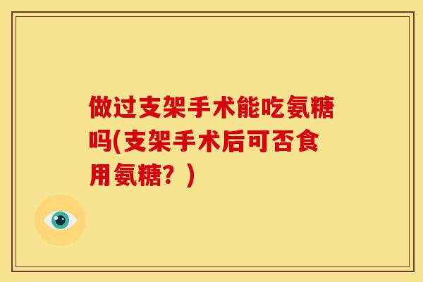 做过支架手术能吃氨糖吗(支架手术后可否食用氨糖？)