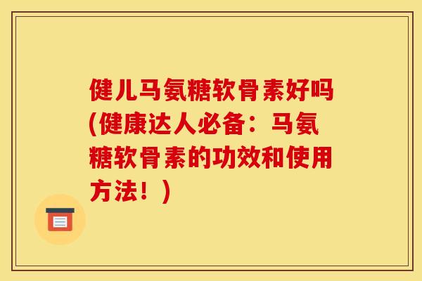 健儿马氨糖软骨素好吗(健康达人必备：马氨糖软骨素的功效和使用方法！)