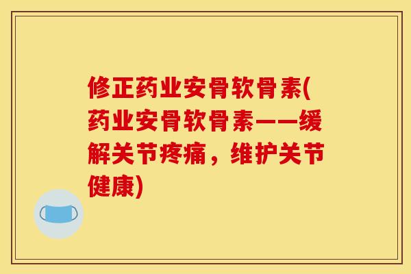 修正药业安骨软骨素(药业安骨软骨素——缓解关节疼痛，维护关节健康)