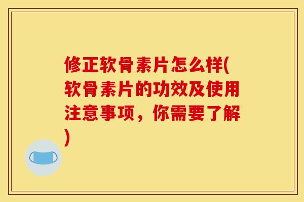修正软骨素片怎么样(软骨素片的功效及使用注意事项，你需要了解)