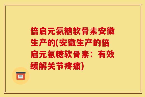 倍启元氨糖软骨素安徽生产的(安徽生产的倍启元氨糖软骨素：有效缓解关节疼痛)
